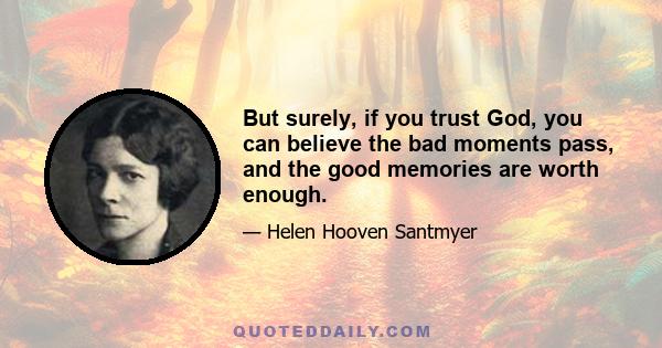 But surely, if you trust God, you can believe the bad moments pass, and the good memories are worth enough.