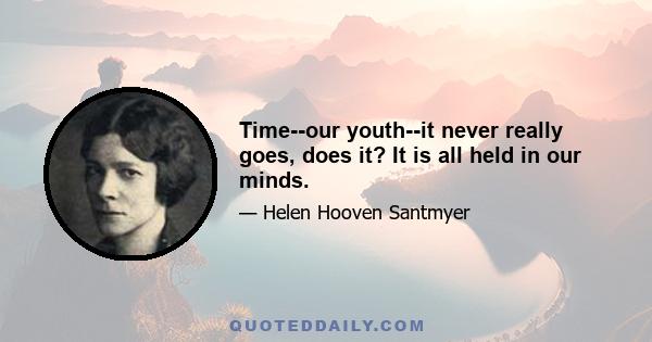 Time--our youth--it never really goes, does it? It is all held in our minds.