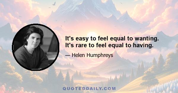 It's easy to feel equal to wanting. It's rare to feel equal to having.