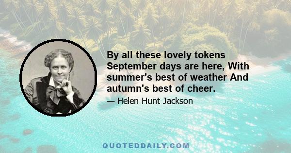 By all these lovely tokens September days are here, With summer's best of weather And autumn's best of cheer.