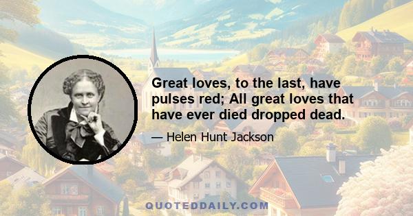 Great loves, to the last, have pulses red; All great loves that have ever died dropped dead.