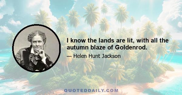 I know the lands are lit, with all the autumn blaze of Goldenrod.