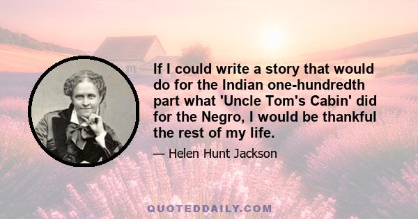 If I could write a story that would do for the Indian one-hundredth part what 'Uncle Tom's Cabin' did for the Negro, I would be thankful the rest of my life.