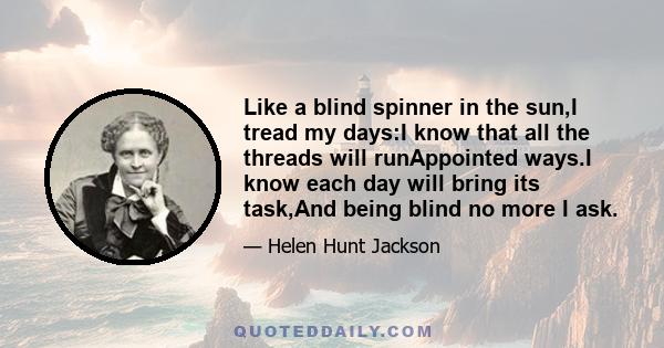 Like a blind spinner in the sun,I tread my days:I know that all the threads will runAppointed ways.I know each day will bring its task,And being blind no more I ask.