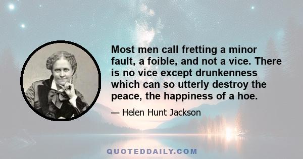 Most men call fretting a minor fault, a foible, and not a vice. There is no vice except drunkenness which can so utterly destroy the peace, the happiness of a hoe.