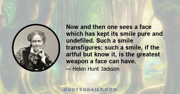 Now and then one sees a face which has kept its smile pure and undefiled. Such a smile transfigures; such a smile, if the artful but know it, is the greatest weapon a face can have.