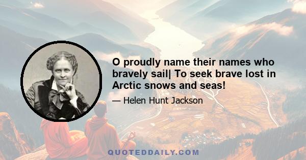 O proudly name their names who bravely sail| To seek brave lost in Arctic snows and seas!