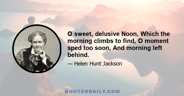 O sweet, delusive Noon, Which the morning climbs to find, O moment sped too soon, And morning left behind.