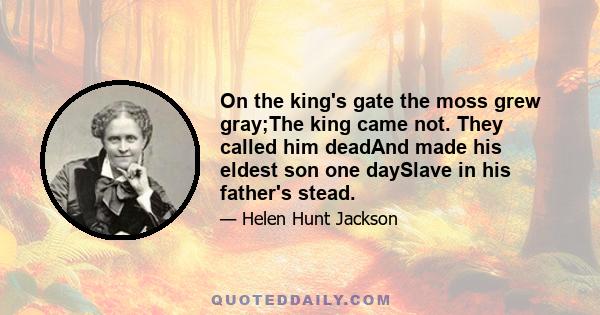 On the king's gate the moss grew gray;The king came not. They called him deadAnd made his eldest son one daySlave in his father's stead.