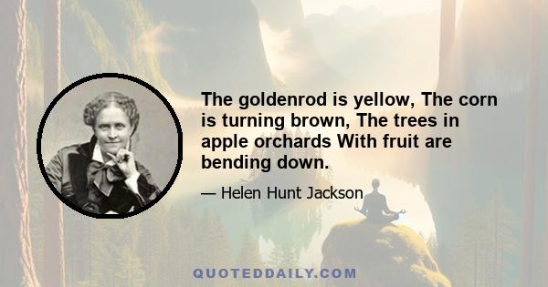 The goldenrod is yellow, The corn is turning brown, The trees in apple orchards With fruit are bending down.