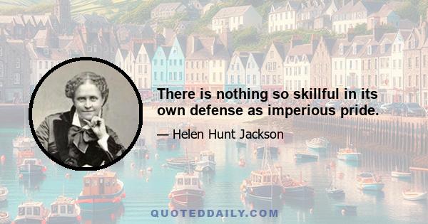 There is nothing so skillful in its own defense as imperious pride.