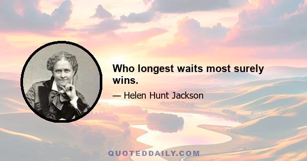 Who longest waits most surely wins.