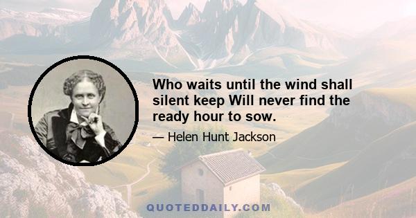 Who waits until the wind shall silent keep Will never find the ready hour to sow.