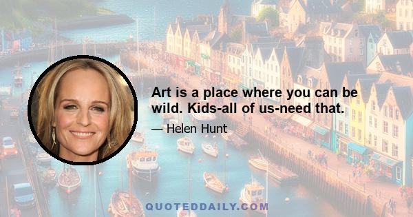 Art is a place where you can be wild. Kids-all of us-need that.