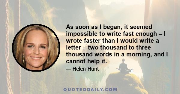 As soon as I began, it seemed impossible to write fast enough – I wrote faster than I would write a letter – two thousand to three thousand words in a morning, and I cannot help it.