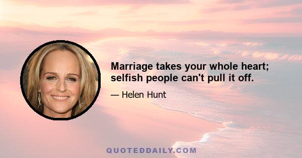 Marriage takes your whole heart; selfish people can't pull it off.