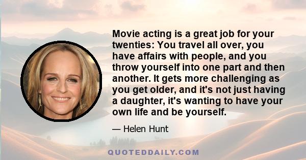 Movie acting is a great job for your twenties: You travel all over, you have affairs with people, and you throw yourself into one part and then another. It gets more challenging as you get older, and it's not just