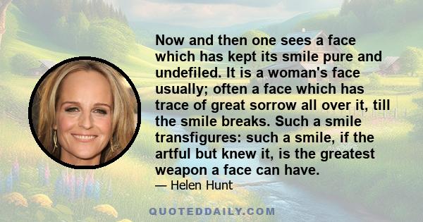 Now and then one sees a face which has kept its smile pure and undefiled. It is a woman's face usually; often a face which has trace of great sorrow all over it, till the smile breaks. Such a smile transfigures: such a