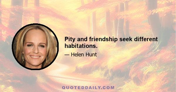 Pity and friendship seek different habitations.