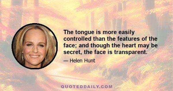 The tongue is more easily controlled than the features of the face; and though the heart may be secret, the face is transparent.