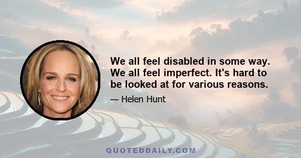 We all feel disabled in some way. We all feel imperfect. It's hard to be looked at for various reasons.