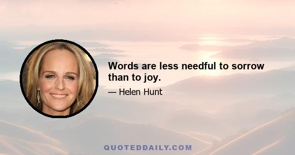 Words are less needful to sorrow than to joy.