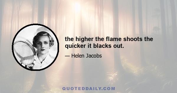 the higher the flame shoots the quicker it blacks out.