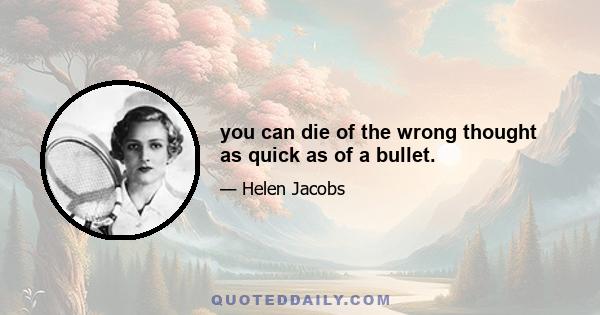 you can die of the wrong thought as quick as of a bullet.