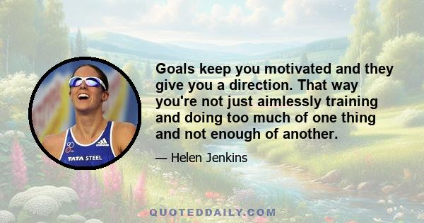 Goals keep you motivated and they give you a direction. That way you're not just aimlessly training and doing too much of one thing and not enough of another.