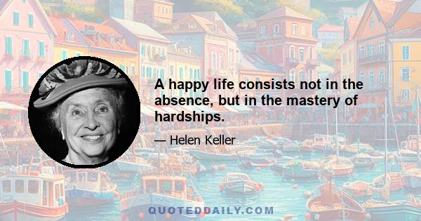 A happy life consists not in the absence, but in the mastery of hardships.