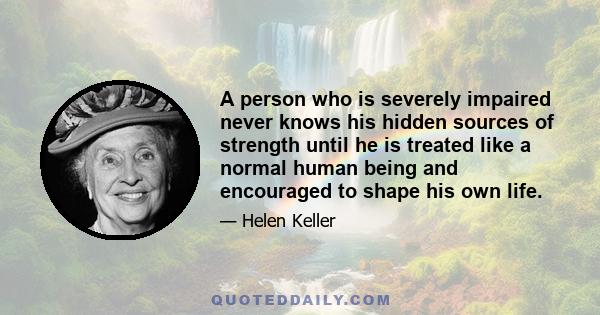 A person who is severely impaired never knows his hidden sources of strength until he is treated like a normal human being and encouraged to shape his own life.