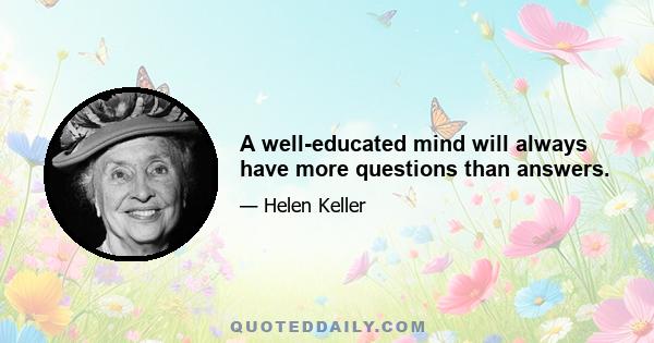 A well-educated mind will always have more questions than answers.