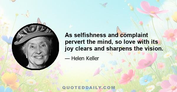 As selfishness and complaint pervert the mind, so love with its joy clears and sharpens the vision.