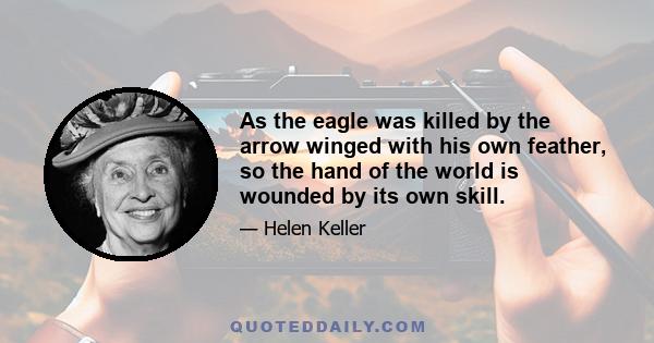 As the eagle was killed by the arrow winged with his own feather, so the hand of the world is wounded by its own skill.