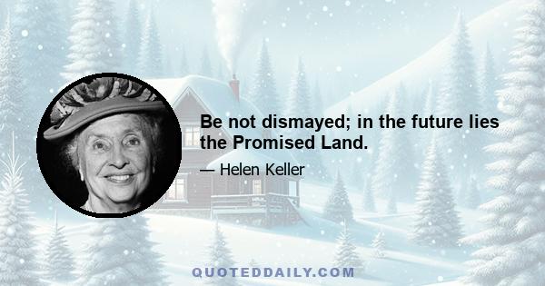 Be not dismayed; in the future lies the Promised Land.