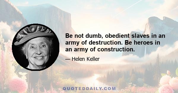 Be not dumb, obedient slaves in an army of destruction. Be heroes in an army of construction.