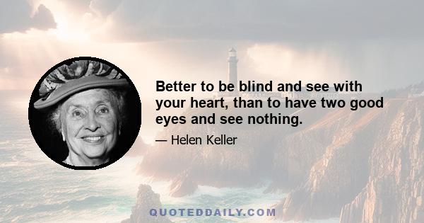 Better to be blind and see with your heart, than to have two good eyes and see nothing.