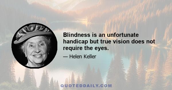 Blindness is an unfortunate handicap but true vision does not require the eyes.