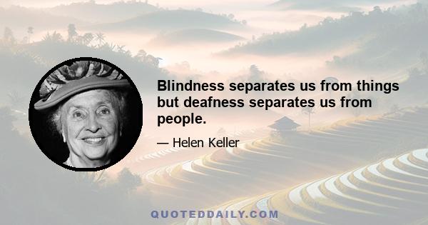 Blindness separates us from things but deafness separates us from people.