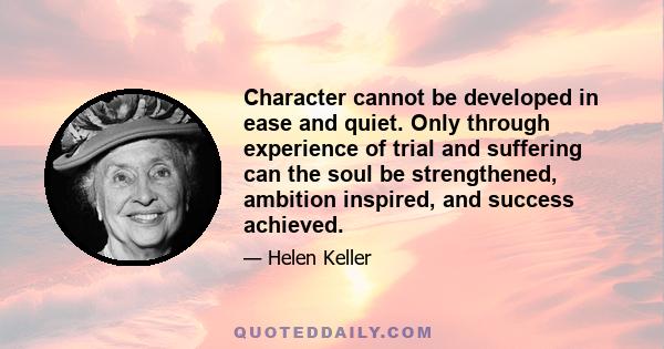 Character cannot be developed in ease and quiet. Only through experience of trial and suffering can the soul be strengthened, ambition inspired, and success achieved.