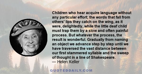 Children who hear acquire language without any particular effort; the words that fall from others' lips they catch on the wing, as it were, delightedly, while the little deaf child must trap them by a slow and often