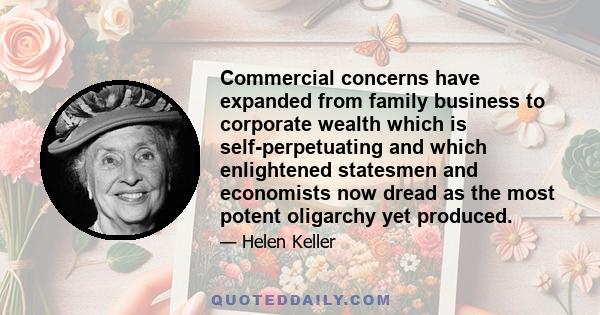 Commercial concerns have expanded from family business to corporate wealth which is self-perpetuating and which enlightened statesmen and economists now dread as the most potent oligarchy yet produced.