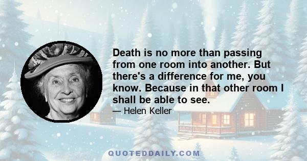 Death is no more than passing from one room into another. But there's a difference for me, you know. Because in that other room I shall be able to see.