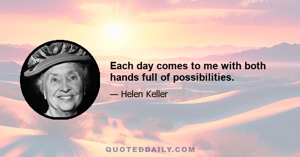 Each day comes to me with both hands full of possibilities.