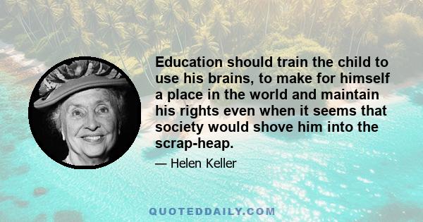 Education should train the child to use his brains, to make for himself a place in the world and maintain his rights even when it seems that society would shove him into the scrap-heap.