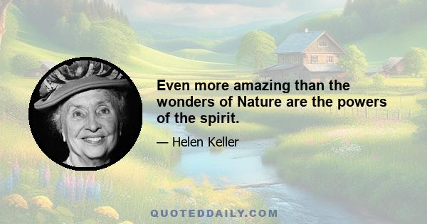 Even more amazing than the wonders of Nature are the powers of the spirit.