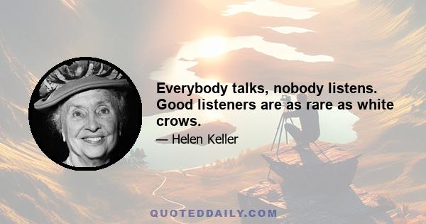 Everybody talks, nobody listens. Good listeners are as rare as white crows.