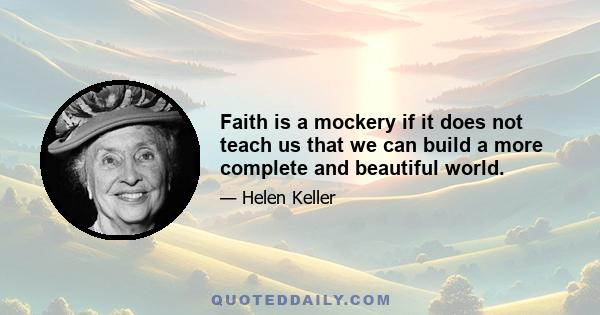 Faith is a mockery if it does not teach us that we can build a more complete and beautiful world.