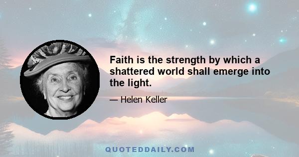 Faith is the strength by which a shattered world shall emerge into the light.