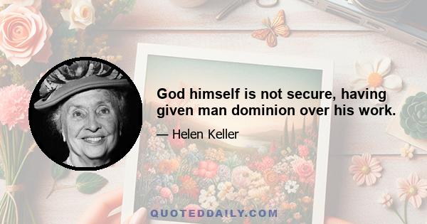 God himself is not secure, having given man dominion over his work.